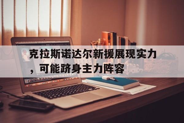 克拉斯诺达尔新援展现实力，可能跻身主力阵容