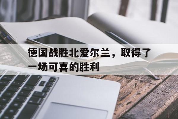 德国战胜北爱尔兰，取得了一场可喜的胜利