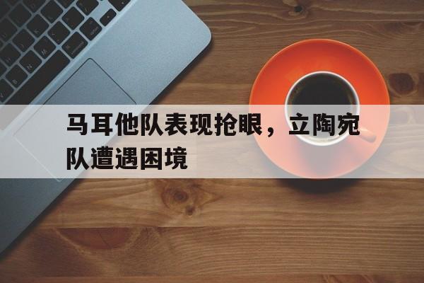 马耳他队表现抢眼，立陶宛队遭遇困境