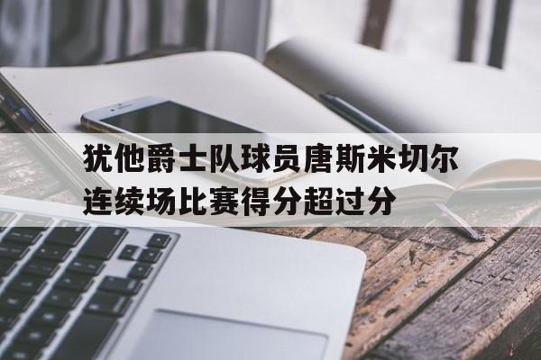 犹他爵士队球员唐斯米切尔连续场比赛得分超过分